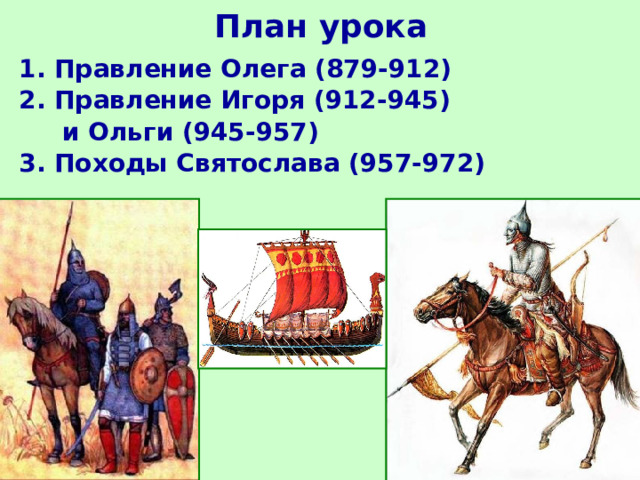 План урока 1. Правление Олега (879-912) 2. Правление Игоря (912-945)  и Ольги (945-957) 3. Походы Святослава (957-972)  