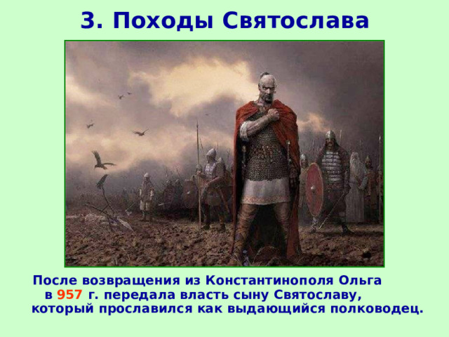 3. Походы Святослава  После возвращения из Константинополя Ольга в 957 г. передала власть сыну Святославу, который прославился как выдающийся полководец. 