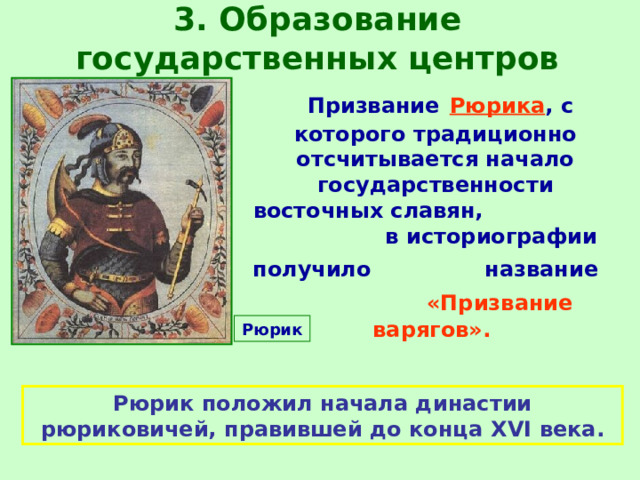 3. Образование государственных центров  Призвание  Рюрика , с которого традиционно отсчитывается начало государственности восточных славян,  в историографии получило  название   «Призвание варягов». Рюрик Рюрик положил начала династии рюриковичей, правившей до конца XVI века. 