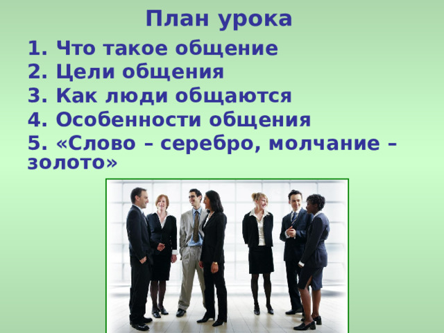 План урока 1. Что такое общение 2. Цели общения 3. Как люди общаются 4. Особенности общения 5. «Слово – серебро, молчание – золото»  