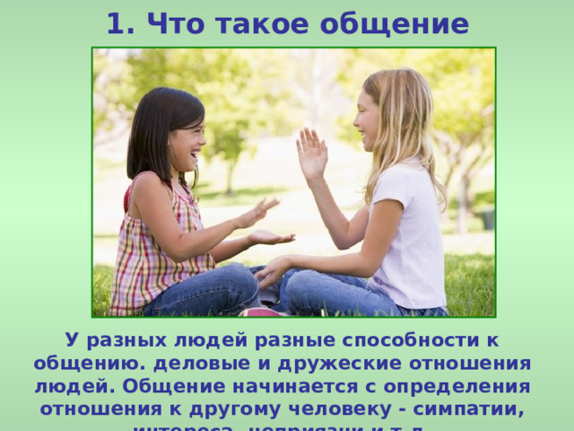 1. Что такое общение У разных людей разные способности к общению. деловые и дружеские отношения людей. Общение начинается с определения отношения к другому человеку - симпатии, интереса, неприязни и т.д. 