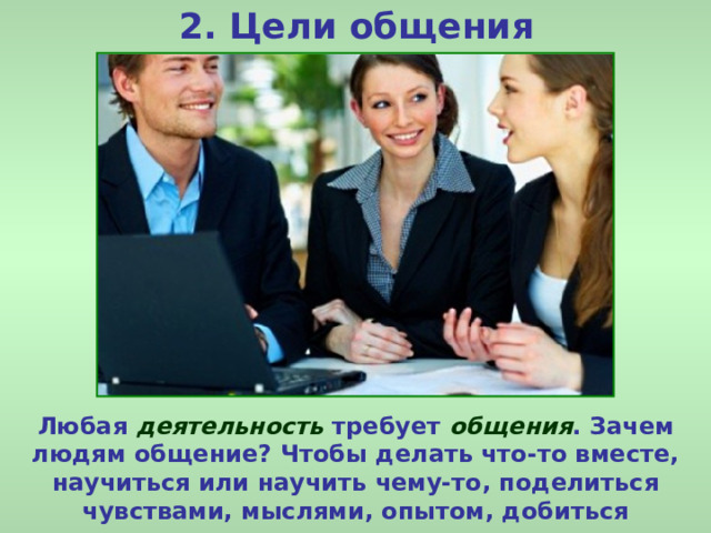 2. Цели общения Любая деятельность требует общения . Зачем людям общение? Чтобы делать что-то вместе, научиться или научить чему-то, поделиться чувствами, мыслями, опытом, добиться взаимопонимания. 