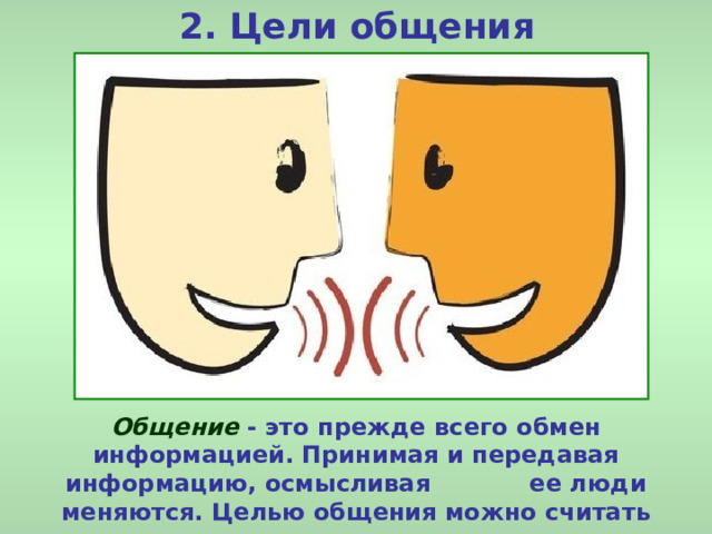 2. Цели общения Общение - это прежде всего обмен информацией. Принимая и передавая информацию, осмысливая ее люди меняются. Целью общения можно считать развитие самого человека. 