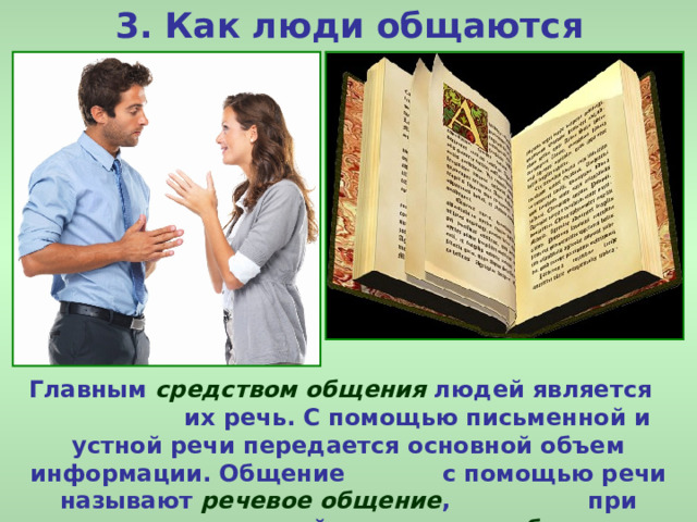3. Как люди общаются Главным средством общения людей является их речь. С помощью письменной и устной речи передается основной объем информации. Общение с помощью речи называют речевое общение , при помощи письменной – неречевое общение . 