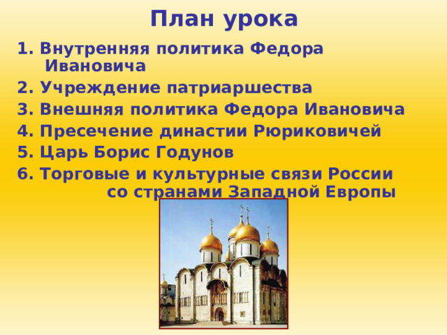 План урока 1. Внутренняя политика Федора Ивановича 2. Учреждение патриаршества 3. Внешняя политика Федора Ивановича 4. Пресечение династии Рюриковичей 5. Царь Борис Годунов 6. Торговые и культурные связи России со странами Западной Европы 