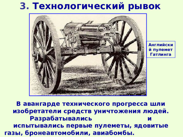 3. Технологический рывок Английский пулемет Гатлинга В авангарде технического прогресса шли изобретатели средств уничтожения людей. Разрабатывались и испытывались первые пулеметы, ядовитые газы, бронеавтомобили, авиабомбы. Мир шел к мировой войне. 