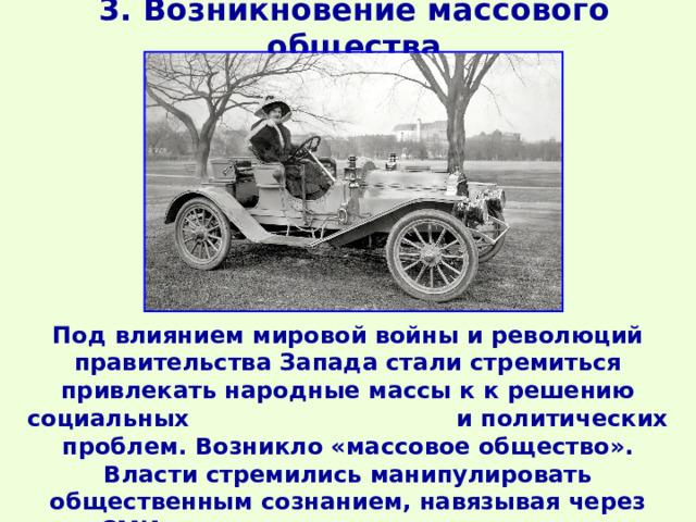 3. Возникновение массового общества Под влиянием мировой войны и революций правительства Запада стали стремиться привлекать народные массы к к решению социальных и политических проблем. Возникло «массовое общество». Власти стремились манипулировать общественным сознанием, навязывая через СМИ выгодные им вкусы, и взгляды. 