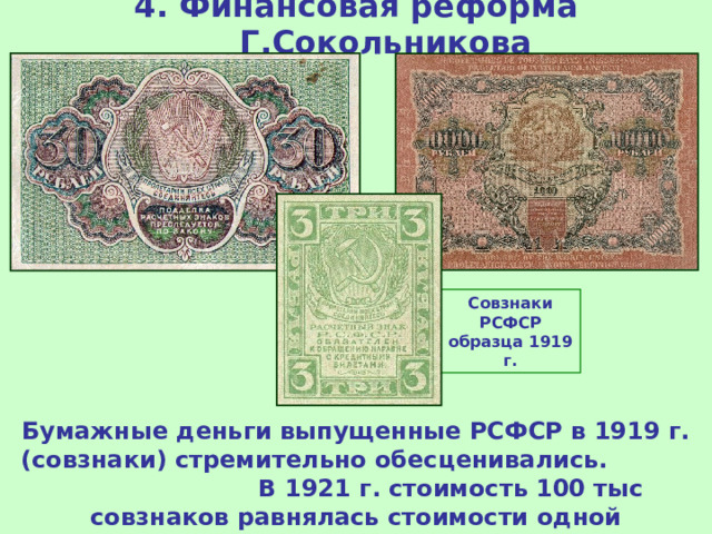 4. Финансовая реформа Г.Сокольникова Совзнаки РСФСР образца 1919 г. Бумажные деньги выпущенные РСФСР в 1919 г. (совзнаки) стремительно обесценивались. В 1921 г. стоимость 100 тыс совзнаков равнялась стоимости одной дореволюционной копейки. 