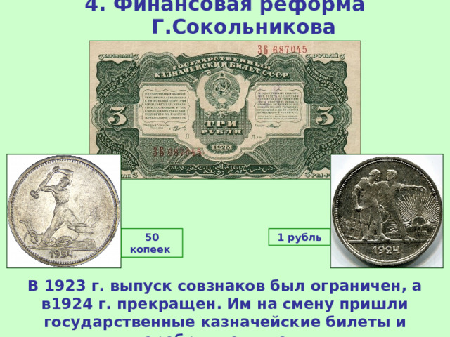 4. Финансовая реформа Г.Сокольникова 50 копеек 1 рубль В 1923 г. выпуск совзнаков был ограничен, а в1924 г. прекращен. Им на смену пришли государственные казначейские билеты и серебряные монеты. 