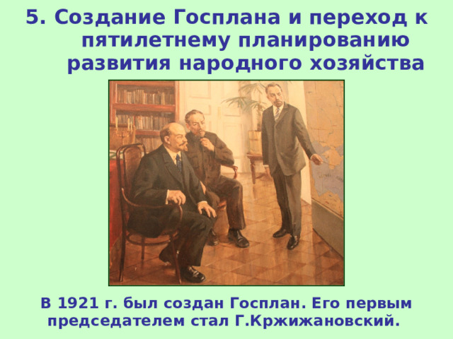 5. Создание Госплана и переход к пятилетнему планированию развития народного хозяйства В 1921 г. был создан Госплан. Его первым председателем стал Г.Кржижановский. 