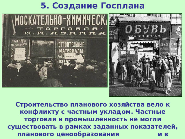 5. Создание Госплана Строительство планового хозяйства вело к конфликту с частным укладом. Частные торговля и промышленность не могли существовать в рамках заданных показателей, планового ценообразования и в полном подчинении у государства. 