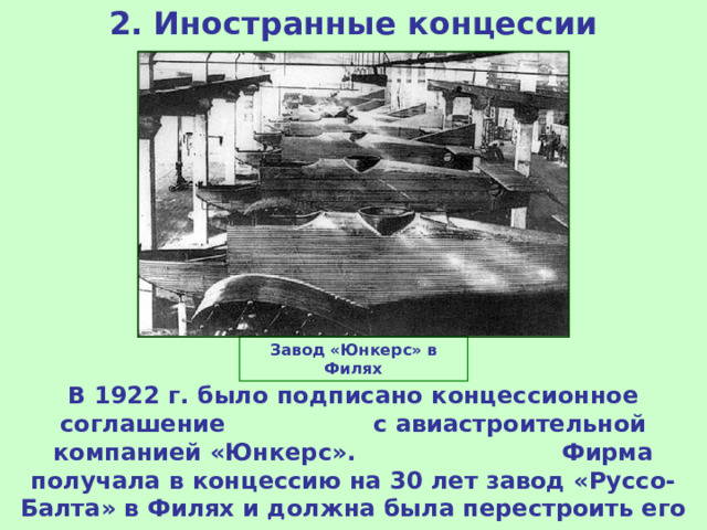 2. Иностранные концессии Завод «Юнкерс» в Филях В 1922 г. было подписано концессионное соглашение с авиастроительной компанией «Юнкерс». Фирма получала в концессию на 30 лет завод «Руссо-Балта» в Филях и должна была перестроить его для производства моторов и военных самолётов. 