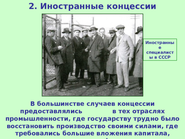 2. Иностранные концессии Иностранные специалисты в СССР В большинстве случаев концессии предоставлялись в тех отраслях промышленности, где государству трудно было восстановить производство своими силами, где требовались большие вложения капитала, новая техника, квалифицированные специалисты. 