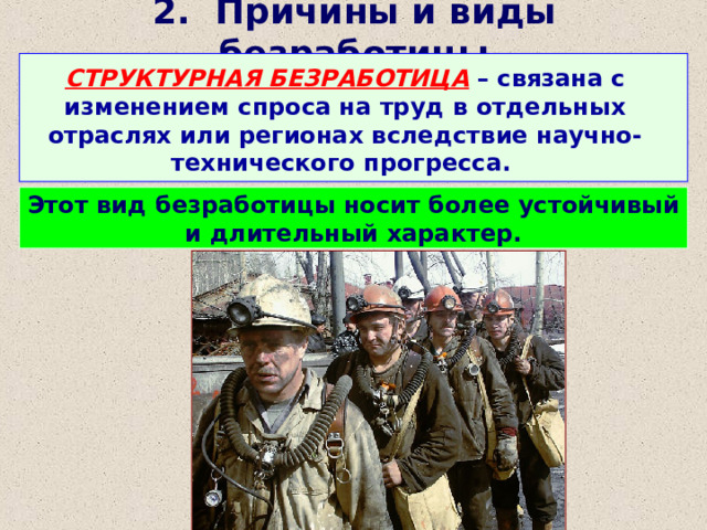 2. Причины и виды безработицы СТРУКТУРНАЯ БЕЗРАБОТИЦА – связана с изменением спроса на труд в отдельных отраслях или регионах вследствие научно-технического прогресса. Этот вид безработицы носит более устойчивый и длительный характер. 