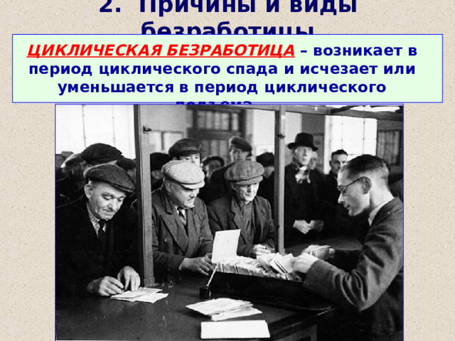 2. Причины и виды безработицы ЦИКЛИЧЕСКАЯ БЕЗРАБОТИЦА – возникает в период циклического спада и исчезает или уменьшается в период циклического подъема. 