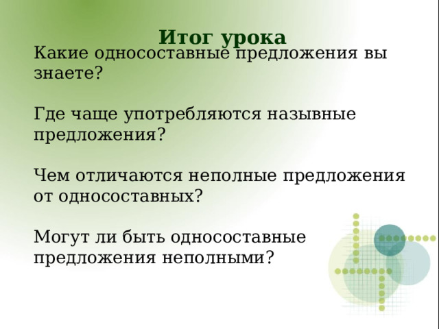 Итог урока Какие односоставные предложения вы знаете? Где чаще употребляются назывные предложения? Чем отличаются неполные предложения от односоставных? Могут ли быть односоставные предложения неполными?  