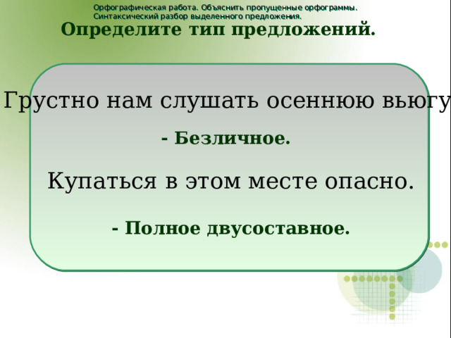 Орфографическая работа. Объяснить пропущенные орфограммы. Синтаксический разбор выделенного предложения. Определите тип предложений.  Грустно нам слушать осеннюю вьюгу. Купаться в этом месте опасно. - Безличное. - Полное двусоставное.  