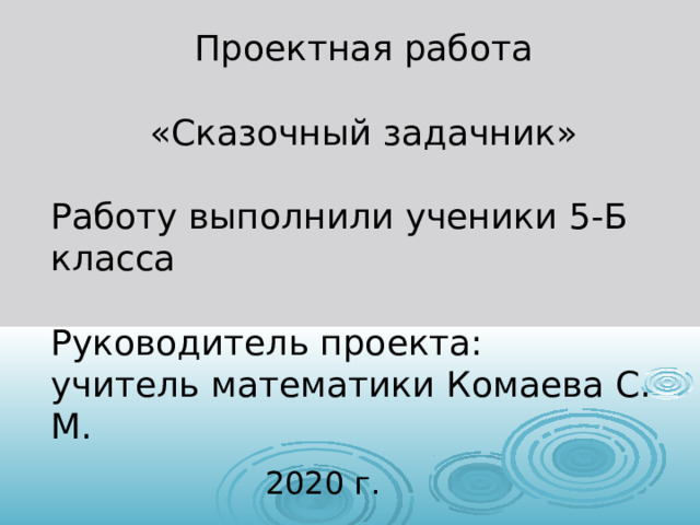 Проектная работа «Сказочный задачник» Работу выполнили ученики 5-Б класса  Руководитель проекта: учитель математики Комаева С. М. 20 20  г. 