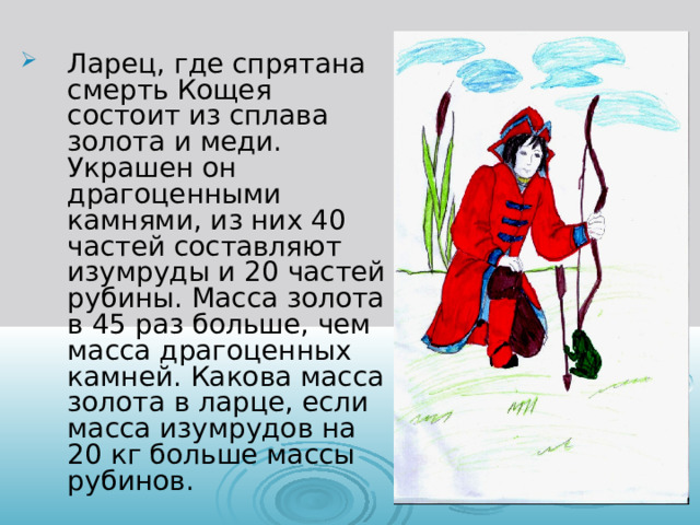 Ларец, где спрятана смерть Кощея состоит из сплава золота и меди. Украшен он драгоценными камнями, из них 40 частей составляют изумруды и 20 частей рубины. Масса золота в 45 раз больше, чем масса драгоценных камней. Какова масса золота в ларце, если масса изумрудов на 20 кг больше массы рубинов. 