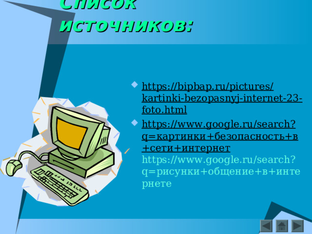      Список источников:   https://bipbap.ru/pictures/kartinki-bezopasnyj-internet-23-foto.html https://www.google.ru/search?q=картинки+безопасность+в+сети+интернет https://www.google.ru/search?q= рисунки+общение+в+интернете 