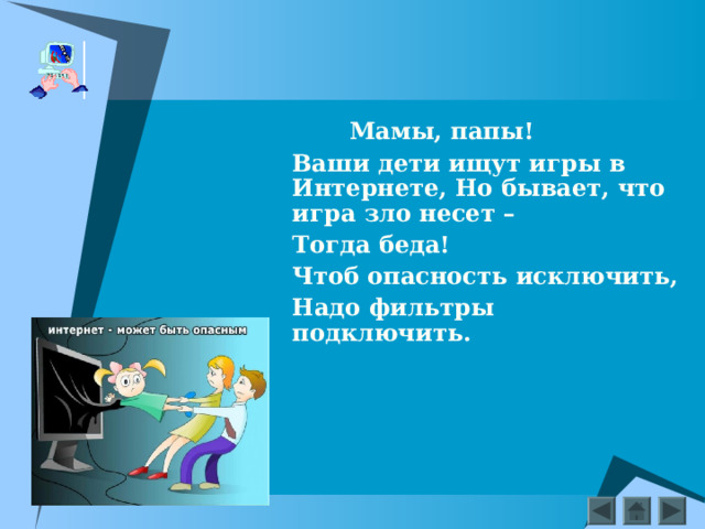  Мамы, папы! Ваши дети ищут игры в Интернете, Но бывает, что игра зло несет – Тогда беда! Чтоб опасность исключить, Надо фильтры подключить.    