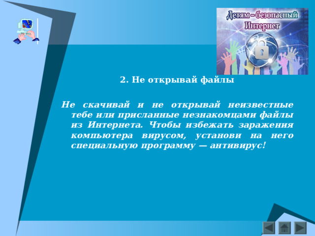    2. Не открывай файлы  Не скачивай и не открывай неизвестные тебе или присланные незнакомцами файлы из Интернета. Чтобы избежать заражения компьютера вирусом, установи на него специальную программу — антивирус!   