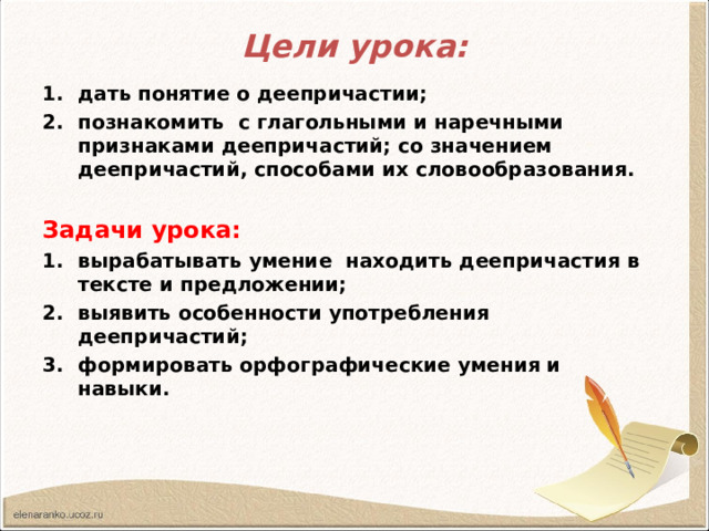 Цели урока: дать понятие о деепричастии; познакомить с глагольными и наречными признаками деепричастий; со значением деепричастий, способами их словообразования.  Задачи урока: вырабатывать умение находить деепричастия в тексте и предложении; выявить особенности употребления деепричастий; формировать орфографические умения и навыки. 