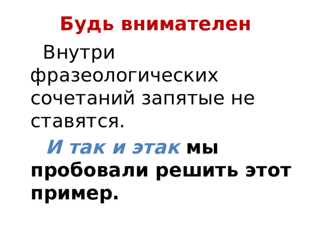 Будь внимателен  Внутри фразеологических сочетаний запятые не ставятся.  И так и этак мы пробовали решить этот пример. 
