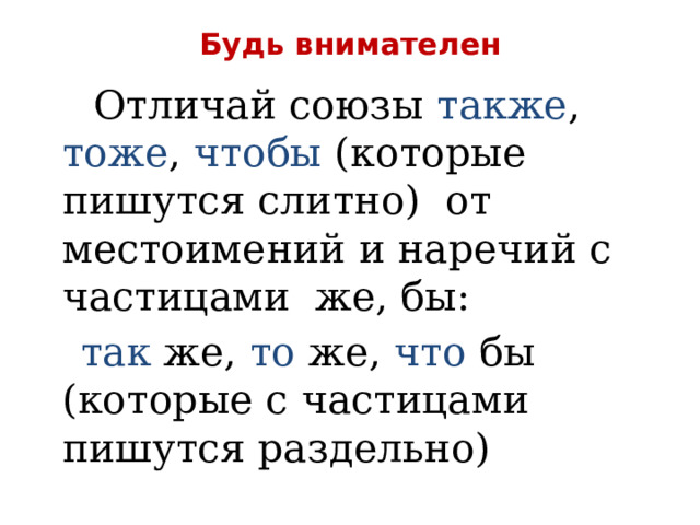 Будь внимателен  Отличай союзы также , тоже , чтобы (которые пишутся слитно) от местоимений и наречий с частицами же, бы:  так же, то же, что бы (которые с частицами пишутся раздельно) 