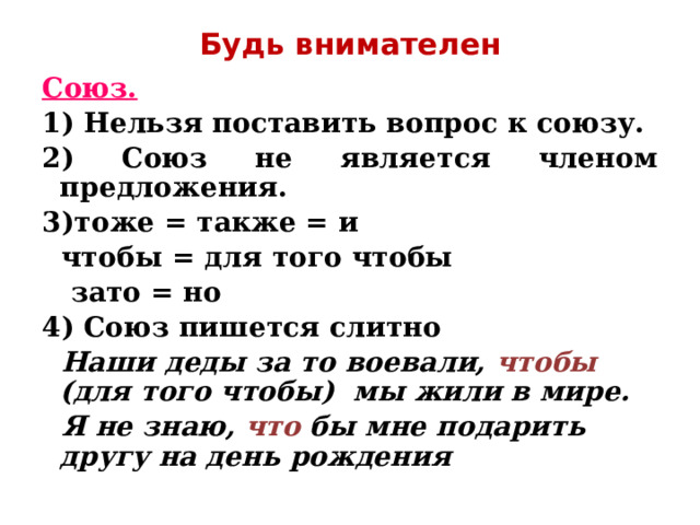 Будь внимателен Союз.  1) Нельзя поставить вопрос к союзу. 2) Союз не является членом предложения. 3)тоже = также = и  чтобы = для того чтобы  зато = но 4) Союз пишется слитно  Наши деды за то воевали, чтобы (для того чтобы) мы жили в мире.  Я не знаю, что бы мне подарить другу на день рождения   