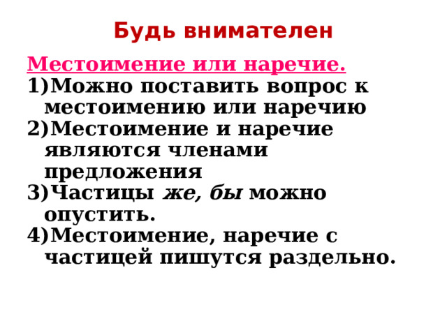 Будь внимателен Местоимение или наречие. Можно поставить вопрос к местоимению или наречию Местоимение и наречие являются членами предложения Частицы же, бы можно опустить. Местоимение, наречие с частицей пишутся раздельно. 