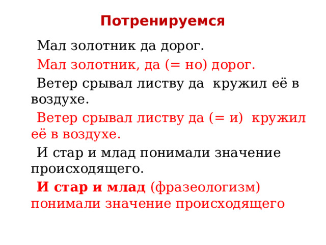 Потренируемся  Мал золотник да дорог.  Мал золотник, да (= но) дорог.  Ветер срывал листву да кружил её в воздухе.  Ветер срывал листву да (= и) кружил её в воздухе.  И стар и млад понимали значение происходящего.  И стар и млад (фразеологизм) понимали значение происходящего 