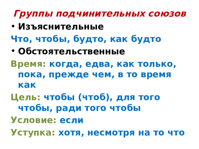 Группы подчинительных союзов Изъяснительные Что, чтобы, будто, как будто Обстоятельственные Время: когда, едва, как только, пока, прежде чем, в то время как Цель: чтобы (чтоб), для того чтобы, ради того чтобы Условие: если Уступка: хотя, несмотря на то что 