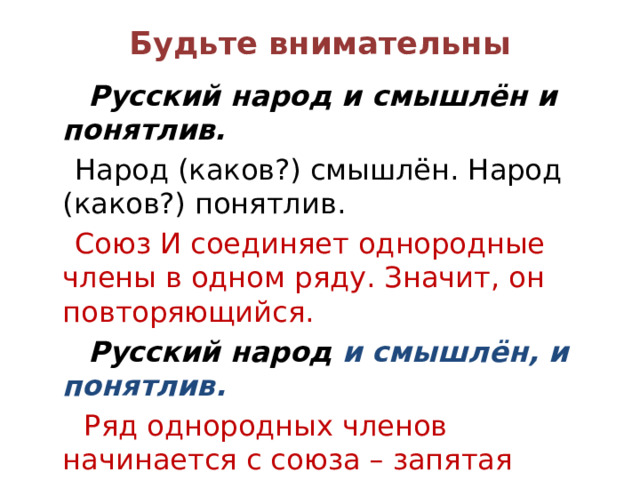 Будьте внимательны  Русский народ и смышлён и понятлив.  Народ (каков?) смышлён. Народ (каков?) понятлив.  Союз И соединяет однородные члены в одном ряду. Значит, он повторяющийся.  Русский народ и смышлён, и понятлив.  Ряд однородных членов начинается с союза – запятая перед первым союзом И не ставится, а перед последующими ставится. 