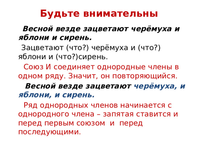 Будьте внимательны  Весной везде зацветают черёмуха и яблони и сирень.  Зацветают (что?) черёмуха и (что?) яблони и (что?)сирень.  Союз И соединяет однородные члены в одном ряду. Значит, он повторяющийся.  Весной везде зацветают черёмуха, и яблони, и сирень.  Ряд однородных членов начинается с однородного члена – запятая ставится и перед первым союзом и перед последующими. 