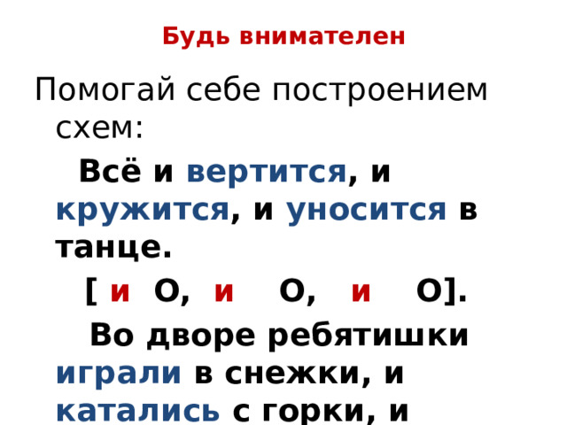 Будь внимателен Помогай себе построением схем:  Всё и вертится , и кружится , и уносится в танце.  [ и O, и O, и O].  Во дворе ребятишки играли в снежки, и катались с горки, и лепили снежную бабу.  [ О, и O, и O]. 