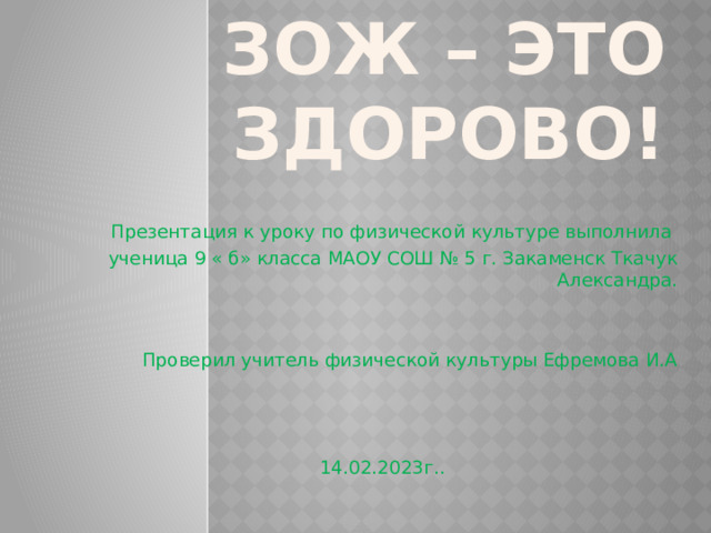 ЗОЖ – это здорово! Презентация к уроку по физической культуре выполнила ученица 9 « б» класса МАОУ СОШ № 5 г. Закаменск Ткачук Александра. Проверил учитель физической культуры Ефремова И.А 14.02.2023г.. 