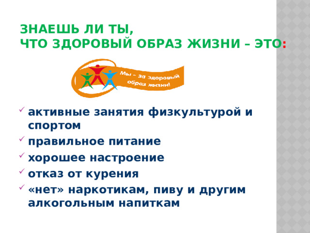 Знаешь ли ты,  что здоровый образ жизни – это :      активные занятия физкультурой и спортом правильное питание хорошее настроение отказ от курения «нет» наркотикам, пиву и другим алкогольным напиткам 