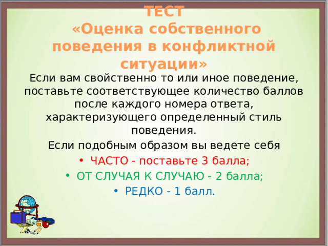 ТЕСТ  «Оценка собственного поведения в конфликтной ситуации» Если вам свойственно то или иное поведение, поставьте соответствующее количество баллов после каждого номера ответа, характеризующего определенный стиль поведения. Если подобным образом вы ведете себя ЧАСТО - поставьте 3 балла; ОТ СЛУЧАЯ К СЛУЧАЮ - 2 балла; РЕДКО - 1 балл. 