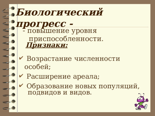 Биологический прогресс - - повышение уровня приспособленности.  Признаки:   Возрастание численности особей;  Расширение ареала;  Образование новых популяций,  подвидов и видов. 