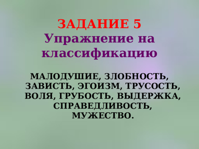 ЗАДАНИЕ 5  Упражнение на классификацию МАЛОДУШИЕ, ЗЛОБНОСТЬ, ЗАВИСТЬ, ЭГОИЗМ, ТРУСОСТЬ, ВОЛЯ, ГРУБОСТЬ, ВЫДЕРЖКА, СПРАВЕДЛИВОСТЬ, МУЖЕСТВО.   