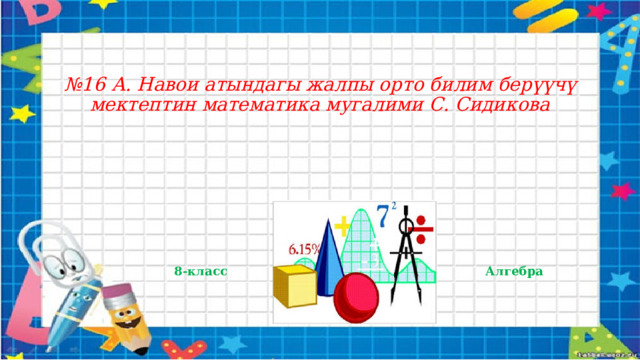 № 16 А. Навои атындагы жалпы орто билим бер үүчү мектептин математика мугалими С. Сидикова 8-класс Алгебра 