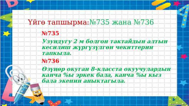 Үйгө тапшырма: №735 жана №736 № 735 Узундугу 2 м болгон тактайдын алтын кесилиш жүргүзүлгөн чекиттерин тапкыла. № 736 Өзүңөр окуган 8-класста окуучулардын канча %ы эркек бала, канча %ы кыз бала экенин аныктагыла. 