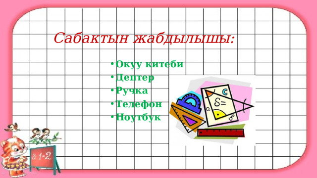 Сабактын жабдылышы: Окуу китеби Дептер Ручка Телефон Ноутбук  