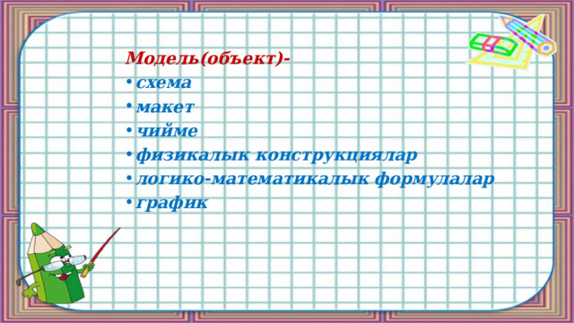 Модель(объект)- схема макет чийме физикалык конструкциялар логико-математикалык  формулалар график  