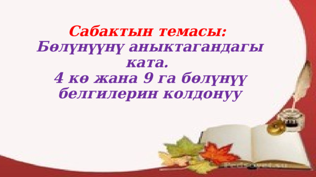 Сабактын темасы:   Бөлүнүүнү аныктагандагы ката.  4 кө жана 9 га бөлүнүү белгилерин колдонуу 