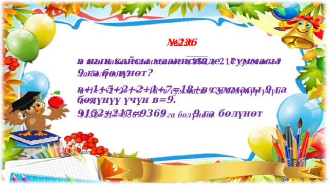 № 236   в нын кайсы маанисинде суммасы 9 га бөлүнөт? в+1+5+2+2+1+7=18+в суммасы 9 га бөлүнүү үчүн в=9. 9152+217=9369 9 га бөлүнөт 