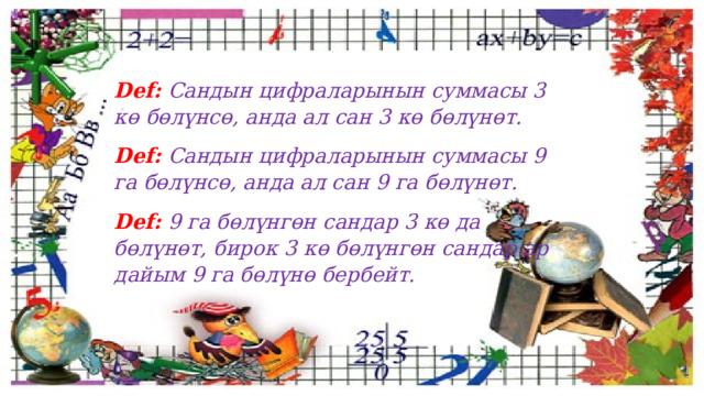 Def:  Сандын цифраларынын суммасы 3 кө бөлүнсө, анда ал сан 3 кө бөлүнөт. Def:  Сандын цифраларынын суммасы 9 га бөлүнсө, анда ал сан 9 га бөлүнөт. Def:  9 га бөлүнгөн сандар 3 кө да бөлүнөт, бирок 3 кө бөлүнгөн сандар ар дайым 9 га бөлүнө бербейт. 