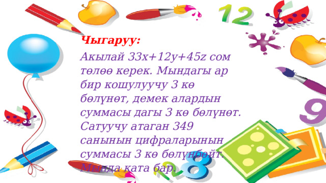 Чыгаруу:  Акылай 33х+12у+45z сом төлөө керек. Мындагы ар бир кошулуучу 3 кө бөлүнөт, демек алардын суммасы дагы 3 кө бөлүнөт. Сатуучу атаган 349 санынын цифраларынын суммасы 3 кө бөлүнбөйт. Мында ката бар. 