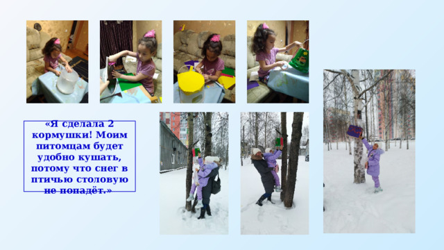 «Я сделала 2 кормушки! Моим питомцам будет удобно кушать, потому что снег в птичью столовую не попадёт.» 